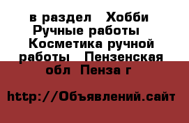  в раздел : Хобби. Ручные работы » Косметика ручной работы . Пензенская обл.,Пенза г.